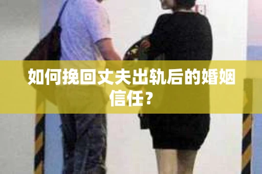 如何挽回丈夫出轨后的婚姻信任？