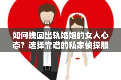 如何挽回出轨婚姻的女人心态？选择靠谱的私家侦探服务指南
