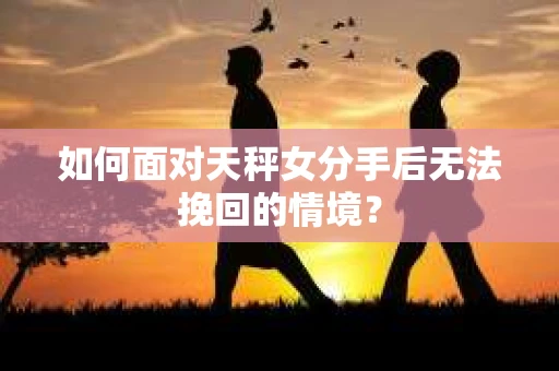 如何面对天秤女分手后无法挽回的情境？