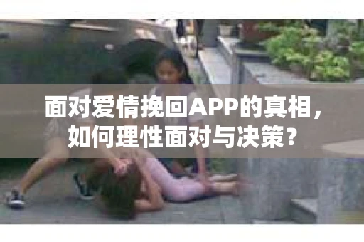 面对爱情挽回APP的真相，如何理性面对与决策？