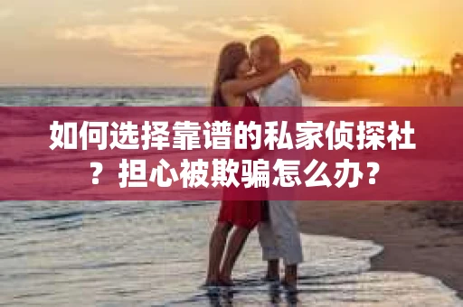 如何选择靠谱的私家侦探社？担心被欺骗怎么办？