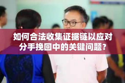 如何合法收集证据链以应对分手挽回中的关键问题？