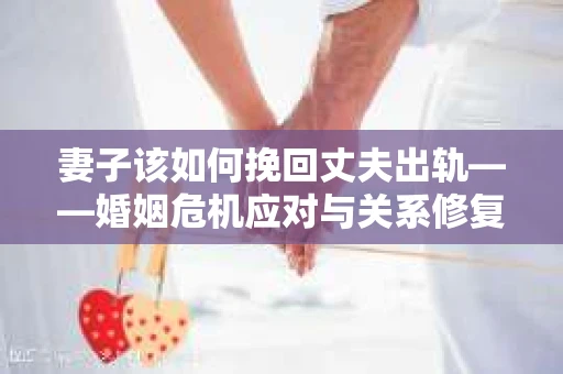 妻子该如何挽回丈夫出轨——婚姻危机应对与关系修复全攻略