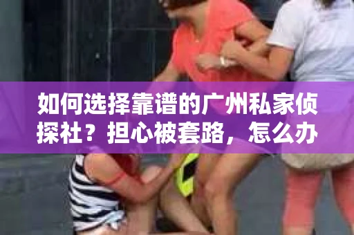 如何选择靠谱的广州私家侦探社？担心被套路，怎么办？