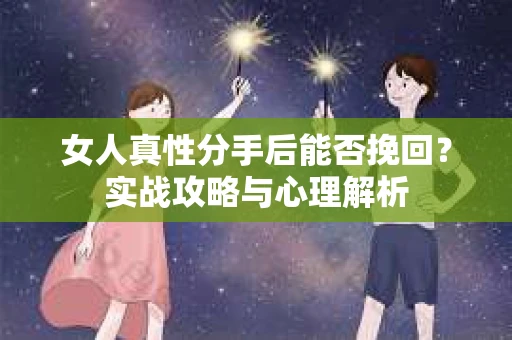 女人真性分手后能否挽回？实战攻略与心理解析