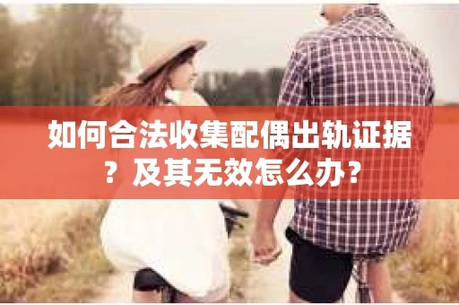 如何合法收集配偶出轨证据?及其无效怎么办? 如何合法收集配偶出轨证据?及其无效怎么办?