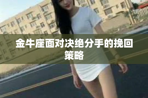金牛座面对决绝分手的挽回策略 金牛座面对决绝分手的挽回策略