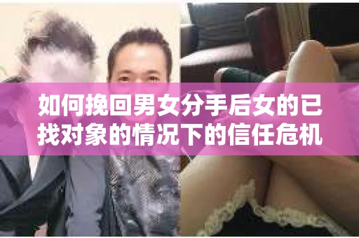 如何挽回男女分手后女的已找对象的情况下的信任危机？