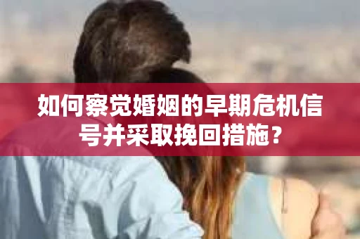 如何察觉婚姻的早期危机信号并采取挽回措施? 如何察觉婚姻的早期危机信号并采取挽回措施?