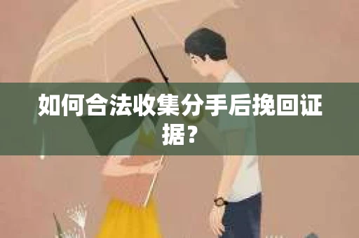 如何合法收集分手后挽回证据？