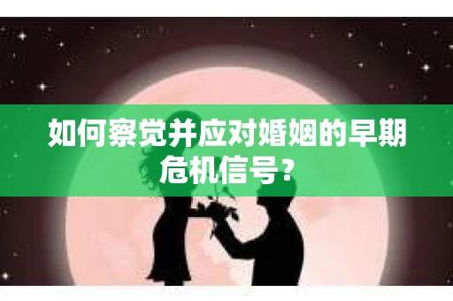如何察觉并应对婚姻的早期危机信号？