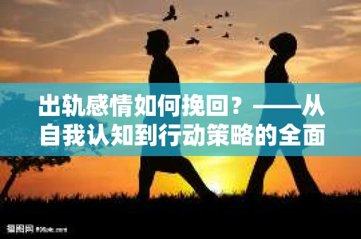 出轨感情如何挽回？——从自我认知到行动策略的全面解析