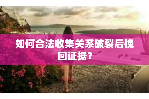 如何合法收集关系破裂后挽回证据？