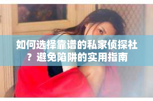 如何选择靠谱的私家侦探社？避免陷阱的实用指南
