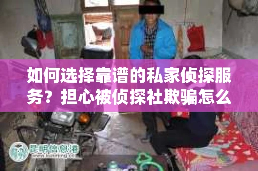 如何选择靠谱的私家侦探服务？担心被侦探社欺骗怎么办？
