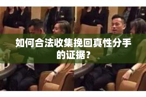 如何合法收集挽回真性分手的证据？