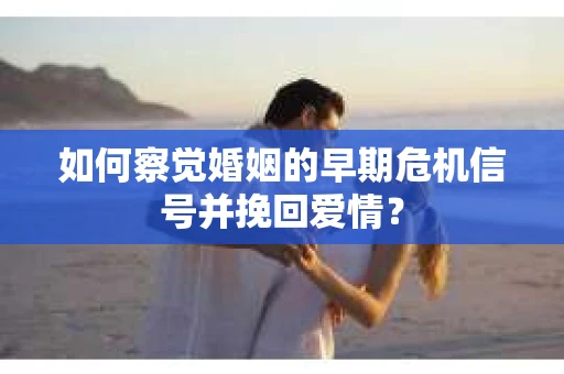 如何察觉婚姻的早期危机信号并挽回爱情？