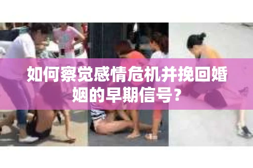 如何察觉感情危机并挽回婚姻的早期信号？