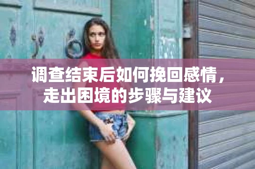 调查结束后如何挽回感情，走出困境的步骤与建议