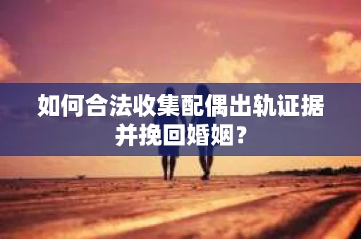 如何合法收集配偶出轨证据并挽回婚姻？