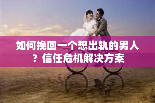 如何挽回一个想出轨的男人?信任危机解决方案 如何挽回一个想出轨的男人?信任危机解决方案