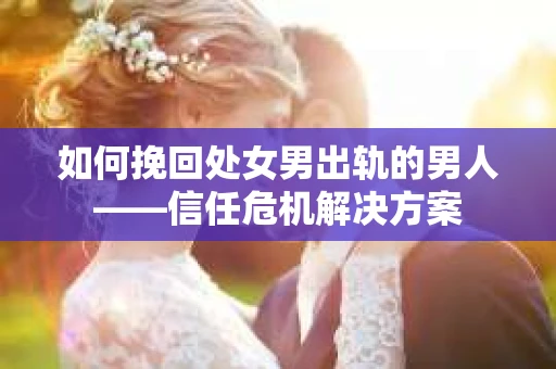 如何挽回处女男出轨的男人——信任危机解决方案