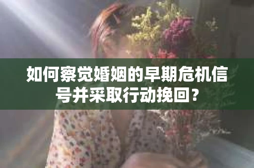 如何察觉婚姻的早期危机信号并采取行动挽回？