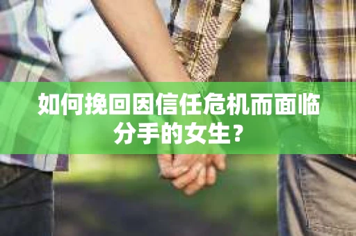 如何挽回因信任危机而面临分手的女生？