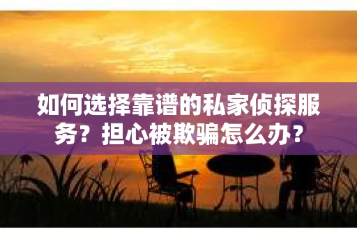 如何选择靠谱的私家侦探服务？担心被欺骗怎么办？
