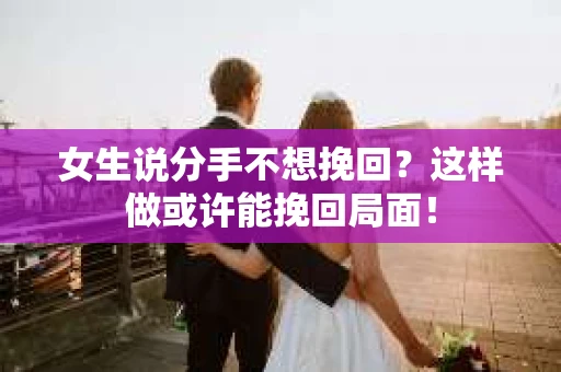 女生说分手不想挽回？这样做或许能挽回局面！