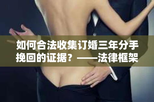 如何合法收集订婚三年分手挽回的证据？——法律框架下的有效证据收集方案