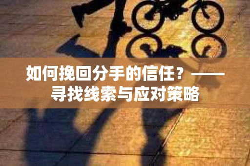 如何挽回分手的信任？——寻找线索与应对策略