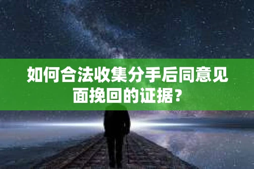 如何合法收集分手后同意见面挽回的证据? 如何合法收集分手后同意见面挽回的证据?