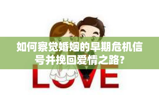 如何察觉婚姻的早期危机信号并挽回爱情之路？