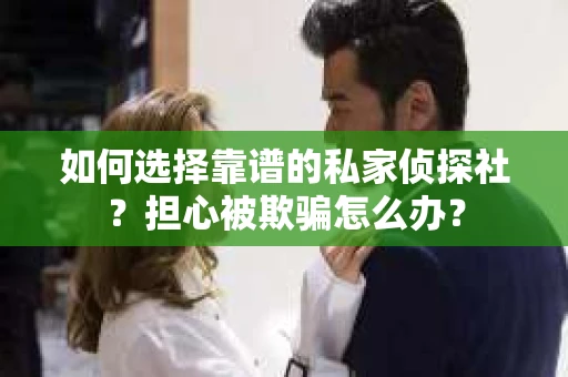 如何选择靠谱的私家侦探社？担心被欺骗怎么办？
