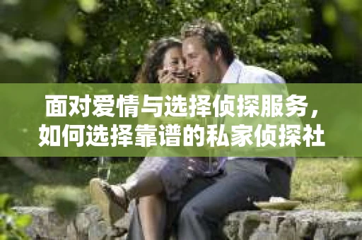 面对爱情与选择侦探服务，如何选择靠谱的私家侦探社？