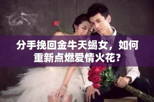 分手挽回金牛天蝎女，如何重新点燃爱情火花？