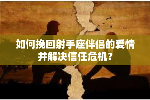 如何挽回射手座伴侣的爱情并解决信任危机？