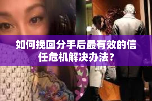 如何挽回分手后最有效的信任危机解决办法？