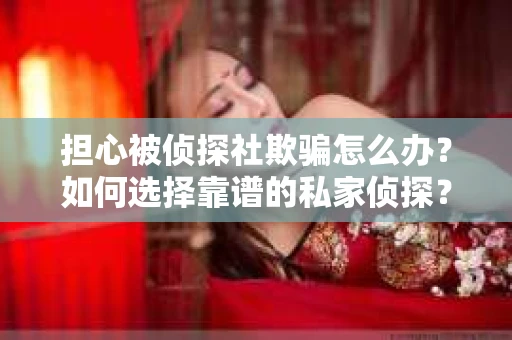 担心被侦探社欺骗怎么办？如何选择靠谱的私家侦探？