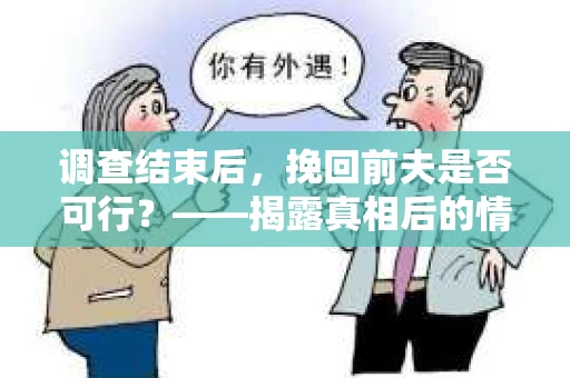 调查结束后，挽回前夫是否可行？——揭露真相后的情感疗愈与人生决策