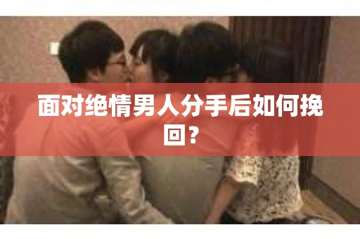 面对绝情男人分手后如何挽回? 面对绝情男人分手后如何挽回?