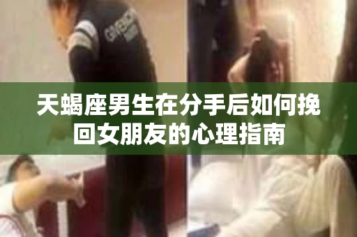 天蝎座男生在分手后如何挽回女朋友的心理指南