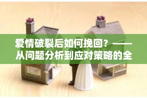 爱情破裂后如何挽回？——从问题分析到应对策略的全面指南