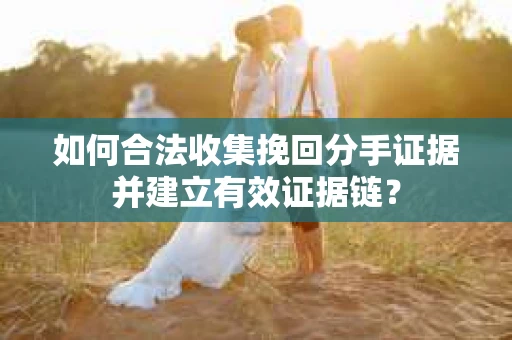 如何合法收集挽回分手证据并建立有效证据链？