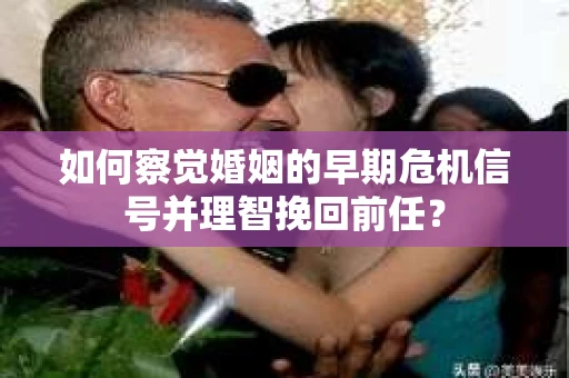 如何察觉婚姻的早期危机信号并理智挽回前任？