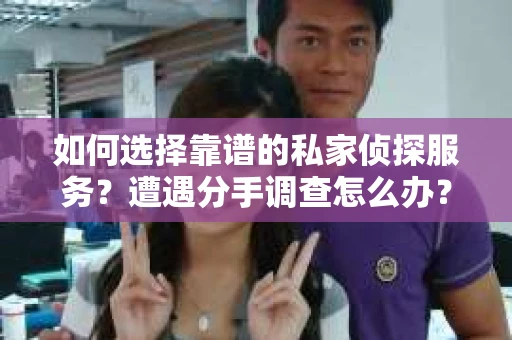 如何选择靠谱的私家侦探服务？遭遇分手调查怎么办？