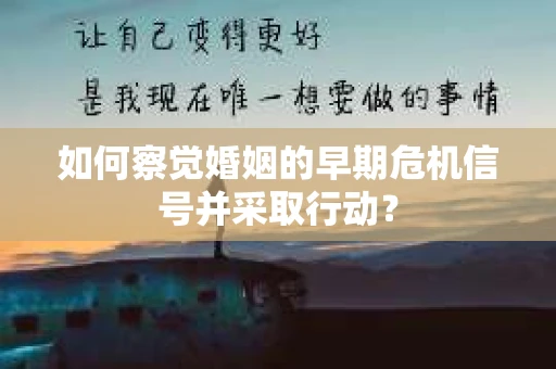 如何察觉婚姻的早期危机信号并采取行动？
