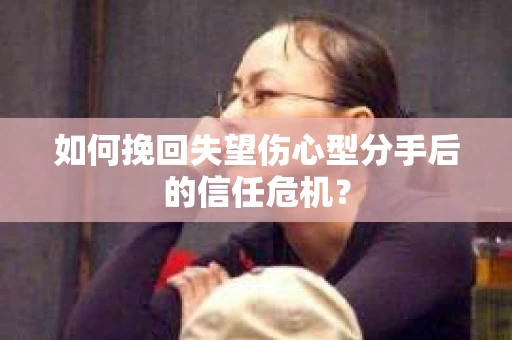 如何挽回失望伤心型分手后的信任危机？