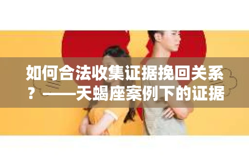 如何合法收集证据挽回关系？——天蝎座案例下的证据收集策略